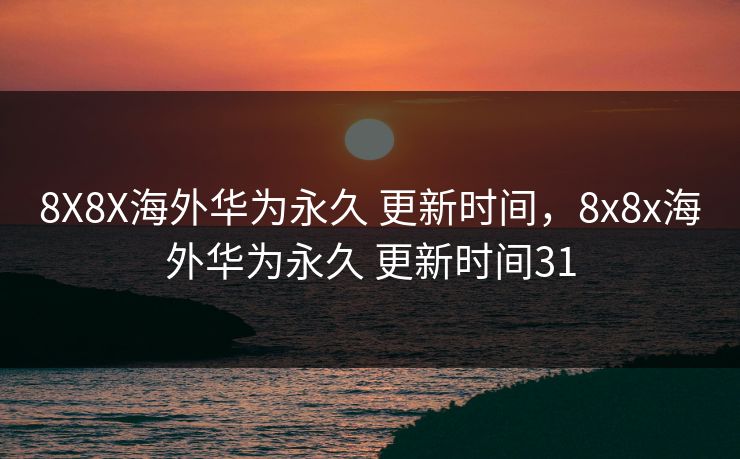 8X8X海外华为永久 更新时间，8x8x海外华为永久 更新时间31