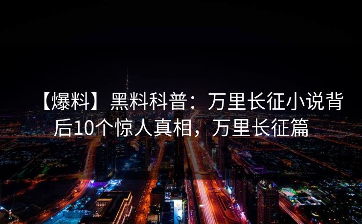 【爆料】黑料科普：万里长征小说背后10个惊人真相，万里长征篇