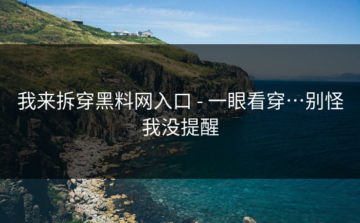 我来拆穿黑料网入口 - 一眼看穿…别怪我没提醒