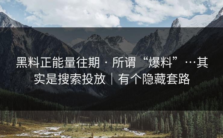 黑料正能量往期 · 所谓“爆料”…其实是搜索投放｜有个隐藏套路