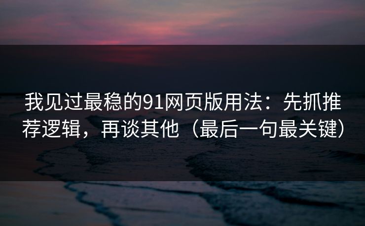 我见过最稳的91网页版用法：先抓推荐逻辑，再谈其他（最后一句最关键）