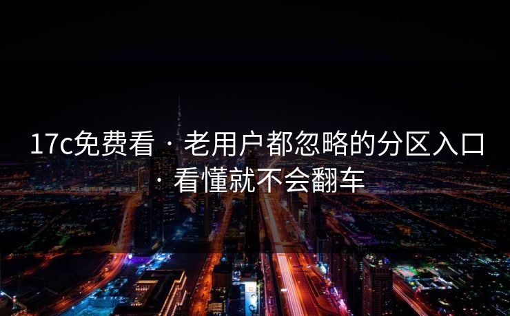 17c免费看 · 老用户都忽略的分区入口 · 看懂就不会翻车
