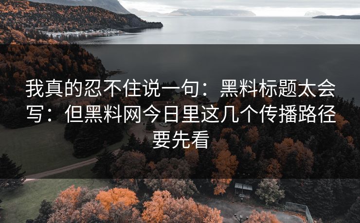 我真的忍不住说一句：黑料标题太会写：但黑料网今日里这几个传播路径要先看