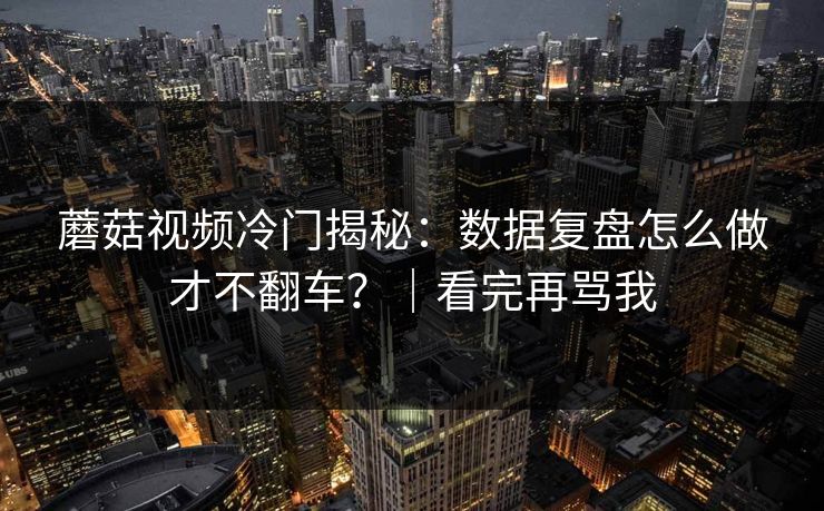 蘑菇视频冷门揭秘：数据复盘怎么做才不翻车？｜看完再骂我