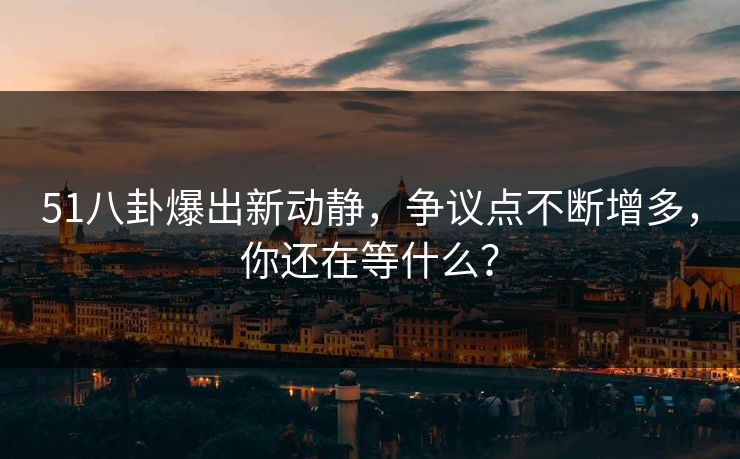51八卦爆出新动静，争议点不断增多，你还在等什么？