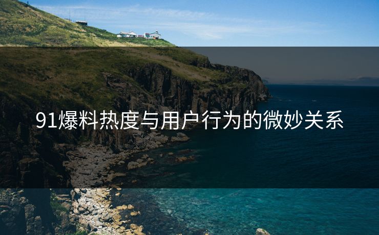 91爆料热度与用户行为的微妙关系