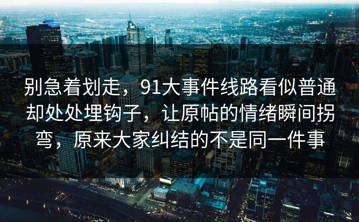 别急着划走，91大事件线路看似普通却处处埋钩子，让原帖的情绪瞬间拐弯，原来大家纠结的不是同一件事