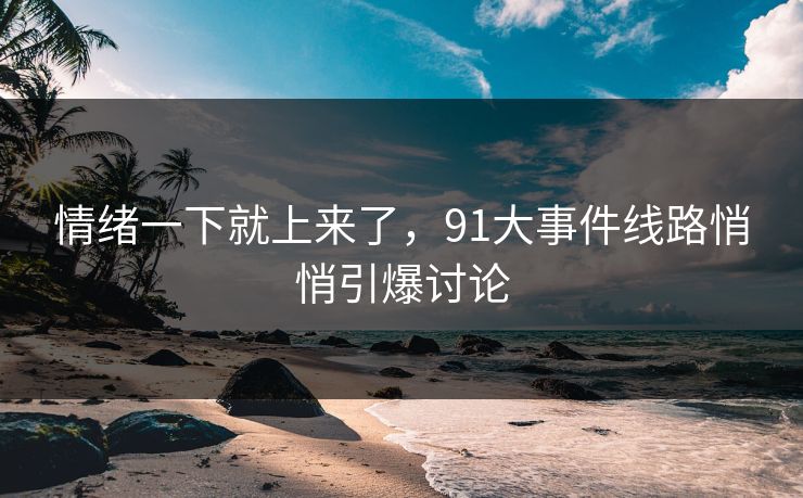 情绪一下就上来了，91大事件线路悄悄引爆讨论